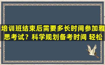 培训班结束后需要多长时间参加雅思考试？科学规划备考时间 轻松应对雅思考试